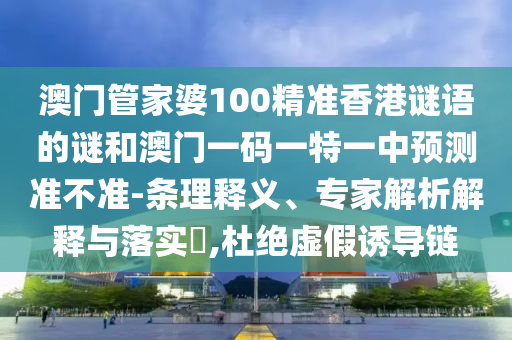 澳門管家婆100精準香港謎語的謎和澳門一碼一特一中預測準不準-條理釋義、專家解析解釋與落實?,杜絕虛假誘導鏈